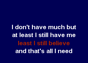 I don't have much but

at least I still have me

and that's all I need