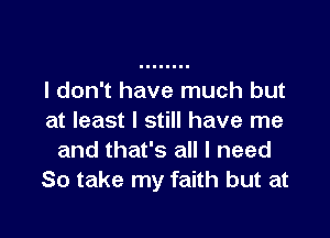 I don't have much but

at least I still have me
and that's all I need
So take my faith but at