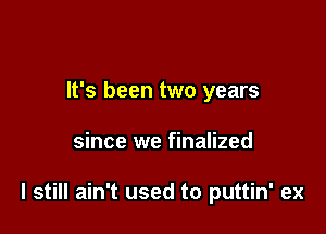 It's been two years

since we finalized

I still ain't used to puttin' ex