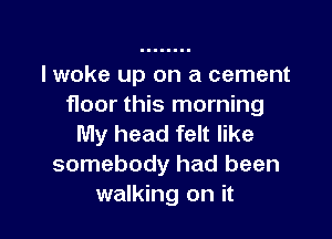 lwoke up on a cement
floor this morning

My head felt like
somebody had been
walking on it