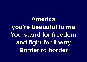 America
you're beautiful to me

You stand for freedom
and fight for liberty
Border to border