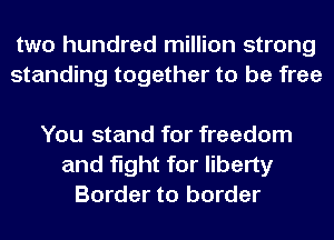 two hundred million strong
standing together to be free

You stand for freedom
and fight for liberty
Border to border