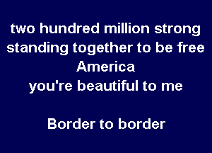two hundred million strong
standing together to be free
America
you're beautiful to me

Border to border