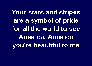 Your stars and stripes
are a symbol of pride
for all the world to see
America, America
you're beautiful to me