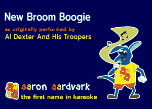 New Broom Boogie

AI Dexter And His Troopers

g aron ardvark

the first name in karaoke