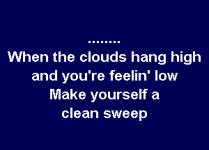 When the clouds hang high

and you're feelin' low
Make yourself a
clean sweep