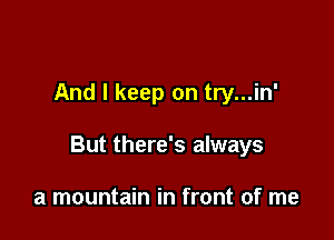 And I keep on try...in'

But there's always

a mountain in front of me