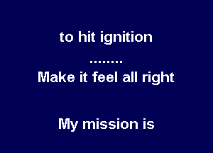 to hit ignition

Make it feel all right

My mission is