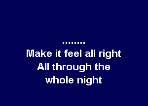 Make it feel all right
All through the
whole night