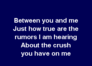 Between you and me
Just how true are the
rumors I am hearing
About the crush
you have on me