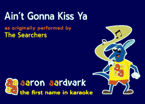 Ain't Gonna Kiss Ya

The Searchers

g aron ardvark

the first name in karaoke