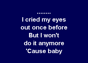 I cried my eyes
out once before

But I won't
do it anymore
'Cause baby