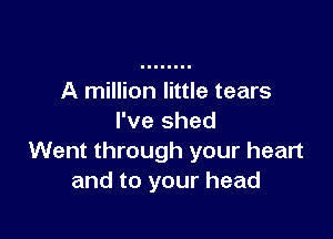 A million little tears

I've shed
Went through your heart
and to your head