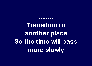 Transition to

another place
So the time will pass
more slowly