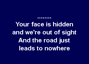 Your face is hidden

and we're out of sight
And the road just
leads to nowhere