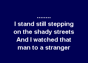 I stand still stepping

on the shady streets
And I watched that
man to a stranger