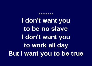 I don't want you
to be no slave

I don't want you
to work all day
But I want you to be true