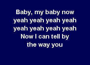 Baby, my baby now
yeah yeah yeah yeah
yeah yeah yeah yeah

Now I can tell by
the way you