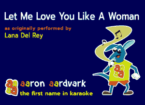 Let Me Love You Like A Woman

Lana Del Rey

g aron ardvark

(he first name in karaoke