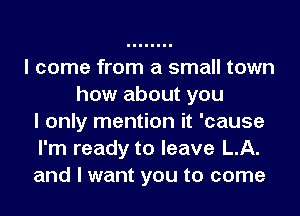 I come from a small town
how about you
I only mention it 'cause
I'm ready to leave LA.
and I want you to come