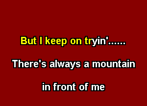 But I keep on tryin' ......

There's always a mountain

in front of me