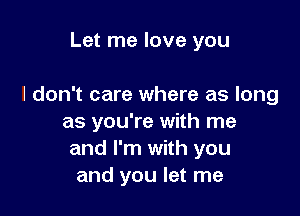 Let me love you

I don't care where as long

as you're with me
and I'm with you
and you let me