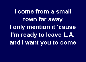 I come from a small
town far away
I only mention it 'cause

I'm ready to leave LA.
and I want you to come