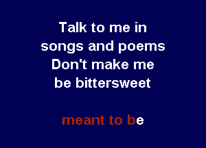 Talk to me in
songs and poems
Don't make me

3e who I'm
meant to be