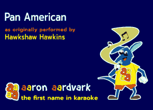 Pan American

Hawkshaw Hawkins

a aron ardvark

the first name in karaoke