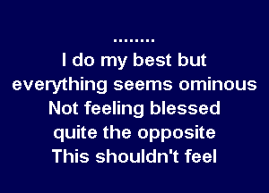 I do my best but
everything seems ominous
Not feeling blessed
quite the opposite
This shouldn't feel