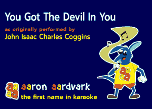 You Got The Devil In You

John Isaac Charles Coggins

g aron ardvark

the first name in karaoke