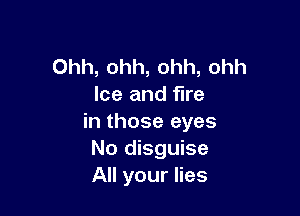 Ohh, ohh, ohh, ohh
Ice and fire

in those eyes
No disguise
All your lies