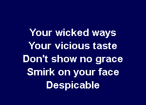 Your wicked ways
Your vicious taste

Don't show no grace
Smirk on your face
Despicable