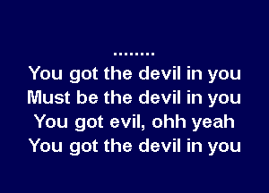 You got the devil in you

Must be the devil in you
You got evil, ohh yeah
You got the devil in you