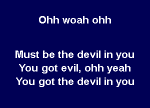 Ohh woah ohh

Must be the devil in you
You got evil, ohh yeah
You got the devil in you