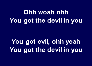 Ohh woah ohh
You got the devil in you

You got evil, ohh yeah
You got the devil in you