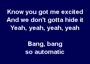 Know you got me excited
And we don't gotta hide it
Yeah,yeah,yeah,yeah

Bang,bang
so automatic