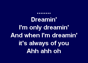 Dreamin'
I'm only dreamin'

And when I'm dreamin'
it's always of you
Ahh ahh oh