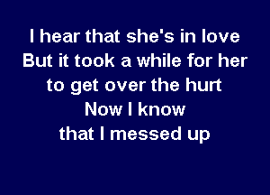 I hear that she's in love
But it took a while for her
to get over the hurt

Now I know
that I messed up