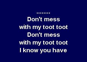 Don't mess
with my toot toot

Don't mess
with my toot toot
I know you have
