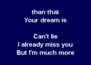 than that
Your dream is

Can't lie
I already miss you
But I'm much more