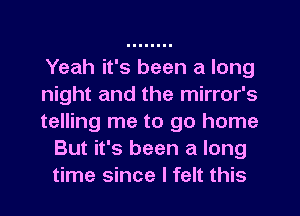 Yeah it's been a long

night and the mirror's

telling me to go home
But it's been a long
time since I felt this