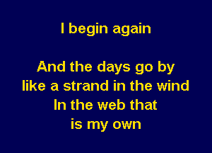 I begin again

And the days go by

like a strand in the wind
In the web that
is my own