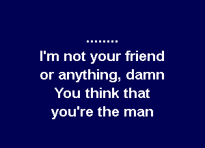 I'm not your friend

or anything, damn
You think that

you're the man