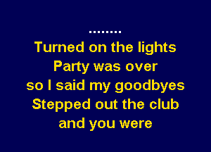 Turned on the lights
Party was over

so I said my goodbyes
Stepped out the club
and you were