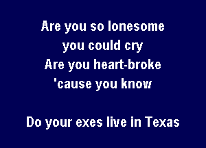 Are you so lonesome
you could cry
Are you heart-broke
'cause you know

Do your exes live in Texas