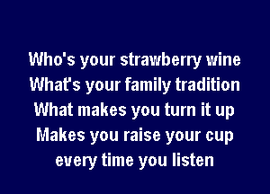 Who's your strawberry wine
What's your family tradition
What makes you turn it up
Makes you raise your cup
every time you listen