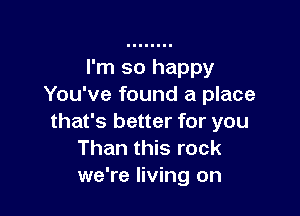 I'm so happy
You've found a place

that's better for you
Than this rock
we're living on