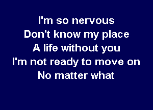 I'm so nervous
Don't know my place
A life without you

I'm not ready to move on
No matter what