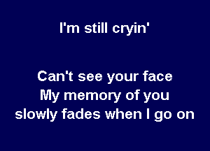 I'm still cryin'

Can't see your face
My memory of you
slowly fades when I go on